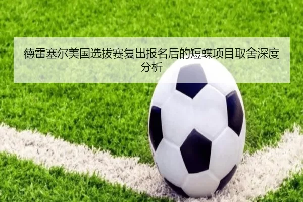 德雷塞尔美国选拔赛复出报名后的短蝶项目取舍深度分析